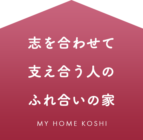 志を合わせて支え合う人のふれ合いの家 MY HOME KOSHI